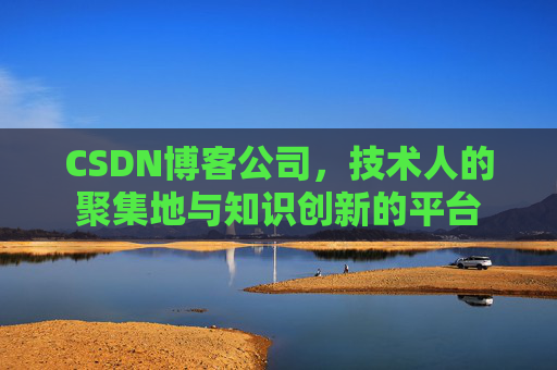 CSDN博客公司，技术人的聚集地与知识创新的平台